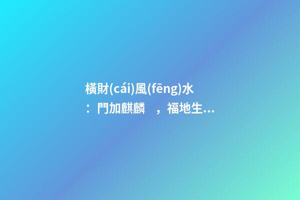 橫財(cái)風(fēng)水：門加麒麟，福地生金